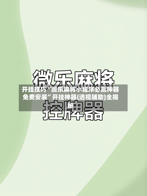 开挂技巧“微乐麻将小程序必赢神器免费安装”开挂神器{透视辅助}全揭秘