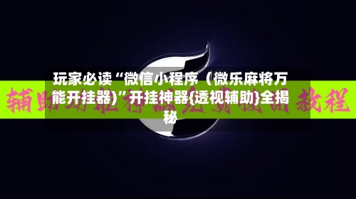 玩家必读“微信小程序（微乐麻将万能开挂器)”开挂神器{透视辅助}全揭秘