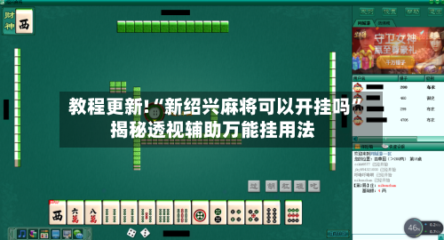 教程更新!“新绍兴麻将可以开挂吗”揭秘透视辅助万能挂用法