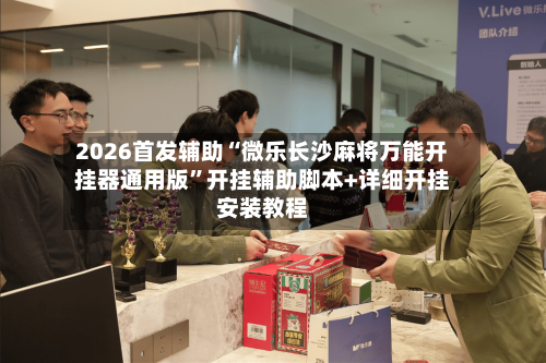2026首发辅助“微乐长沙麻将万能开挂器通用版”开挂辅助脚本+详细开挂安装教程
