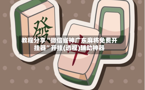 教程分享“微信雀神广东麻将免费开挂器”开挂(透视)辅助神器-第3张图片