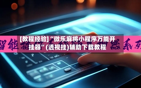 [教程经验]“微乐麻将小程序万能开挂器”(透视挂)辅助下载教程