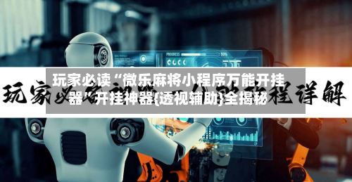 玩家必读“微乐麻将小程序万能开挂器	”开挂神器{透视辅助}全揭秘-第2张图片