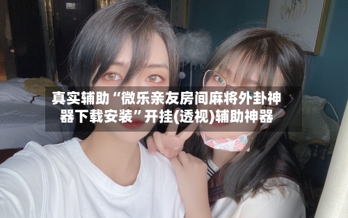 真实辅助“微乐亲友房间麻将外卦神器下载安装	”开挂(透视)辅助神器-第2张图片