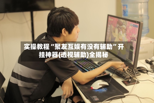 实操教程“聚友互娱有没有辅助”开挂神器{透视辅助}全揭秘