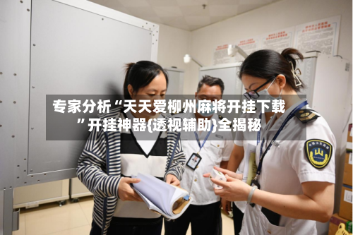 专家分析“天天爱柳州麻将开挂下载	”开挂神器{透视辅助}全揭秘-第2张图片