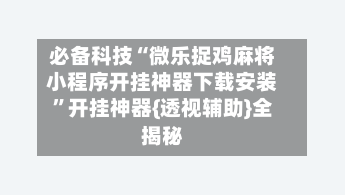 必备科技“微乐捉鸡麻将小程序开挂神器下载安装”开挂神器{透视辅助}全揭秘