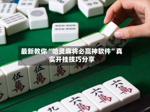 最新教你“哈灵麻将必赢神软件”真实开挂技巧分享
