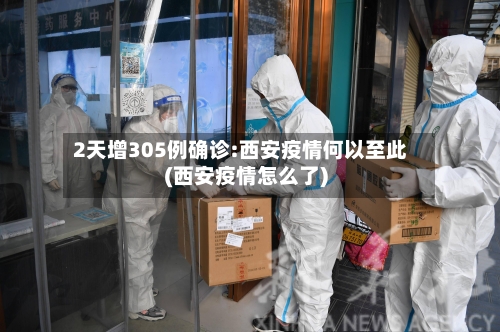 2天增305例确诊:西安疫情何以至此(西安疫情怎么了)