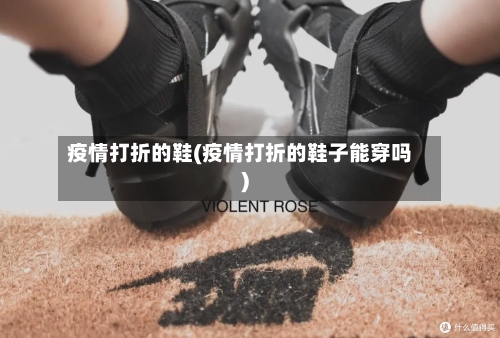 疫情打折的鞋(疫情打折的鞋子能穿吗)