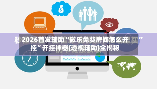 2026首发辅助“微乐免费房间怎么开挂”开挂神器{透视辅助}全揭秘-第2张图片