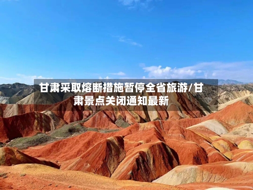 甘肃采取熔断措施暂停全省旅游/甘肃景点关闭通知最新