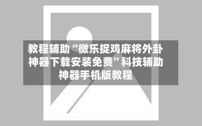 教程辅助“微乐捉鸡麻将外卦神器下载安装免费”科技辅助神器手机版教程