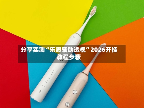 分享实测“乐思辅助透视	”2026开挂教程步骤-第2张图片