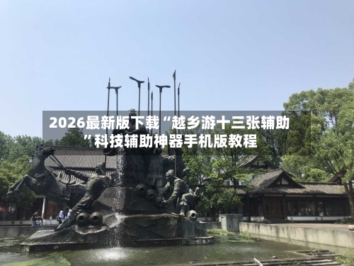 2026最新版下载“越乡游十三张辅助”科技辅助神器手机版教程-第3张图片
