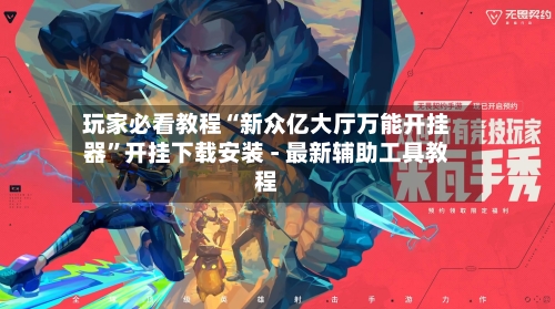玩家必看教程“新众亿大厅万能开挂器”开挂下载安装 - 最新辅助工具教程-第2张图片