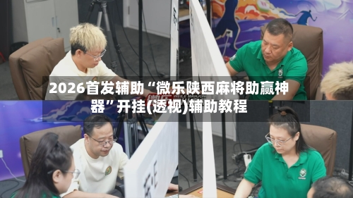 2026首发辅助“微乐陕西麻将助赢神器”开挂(透视)辅助教程