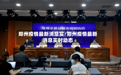 郑州疫情最新消息实/郑州疫情最新消息实时动态