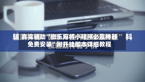 真实辅助“微乐麻将小程序必赢神器免费安装”附开挂脚本详细教程-第2张图片