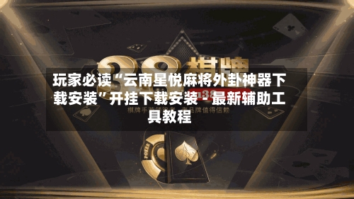 玩家必读“云南星悦麻将外卦神器下载安装”开挂下载安装 - 最新辅助工具教程