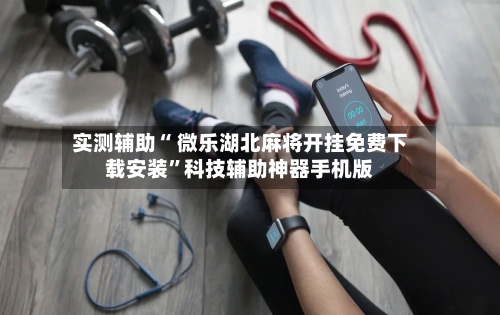 实测辅助“ 微乐湖北麻将开挂免费下载安装”科技辅助神器手机版-第3张图片