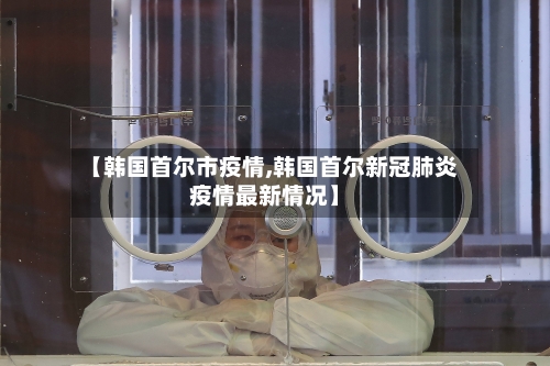 【韩国首尔市疫情,韩国首尔新冠肺炎疫情最新情况】-第3张图片