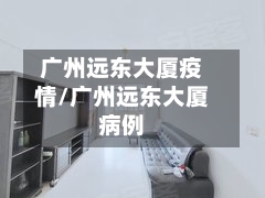 广州远东大厦疫情/广州远东大厦病例