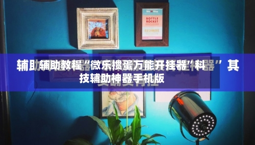 辅助教程“微乐掼蛋万能开挂器”科技辅助神器手机版-第3张图片