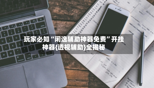 玩家必知“闲逸辅助神器免费”开挂神器{透视辅助}全揭秘-第2张图片