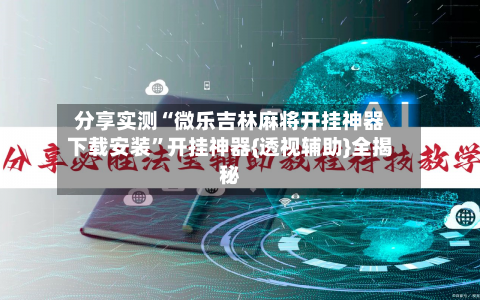 分享实测“微乐吉林麻将开挂神器下载安装”开挂神器{透视辅助}全揭秘-第2张图片