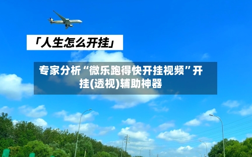 专家分析“微乐跑得快开挂视频”开挂(透视)辅助神器-第3张图片