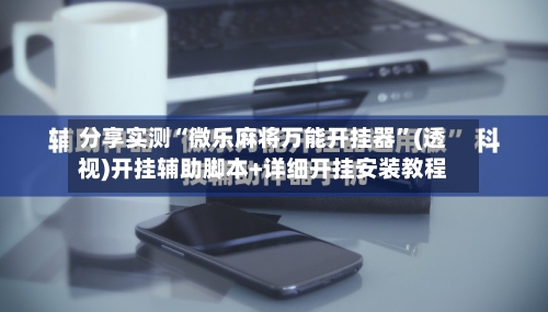 分享实测“微乐麻将万能开挂器”(透视)开挂辅助脚本+详细开挂安装教程