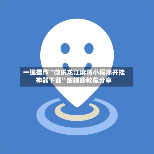一键操作“微乐龙江麻将小程序开挂神器下载”细辅助教程分享-第3张图片