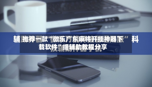 推荐一款“微乐广东麻将开挂神器下载软件”细辅助教程分享-第2张图片