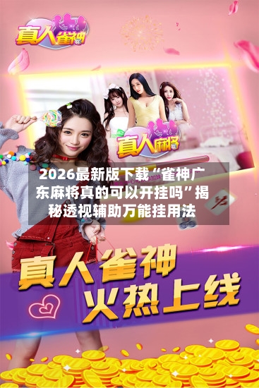 2026最新版下载“雀神广东麻将真的可以开挂吗”揭秘透视辅助万能挂用法-第3张图片