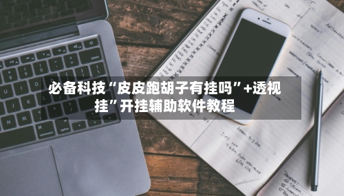 必备科技“皮皮跑胡子有挂吗”+透视挂”开挂辅助软件教程