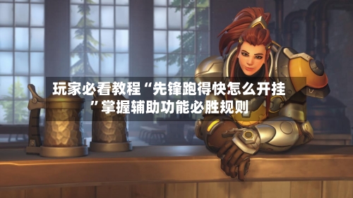 玩家必看教程“先锋跑得快怎么开挂”掌握辅助功能必胜规则-第2张图片