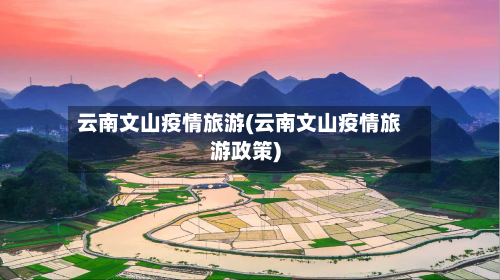 云南文山疫情旅游(云南文山疫情旅游政策)