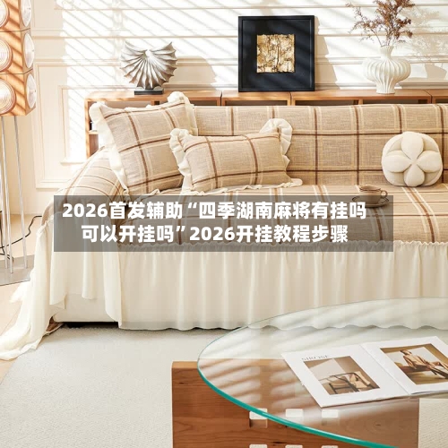 2026首发辅助“四季湖南麻将有挂吗可以开挂吗”2026开挂教程步骤