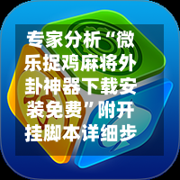 专家分析“微乐捉鸡麻将外卦神器下载安装免费	”附开挂脚本详细步骤-第2张图片