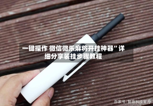 一键操作 微信微乐麻将开挂神器”详细分享装挂步骤教程