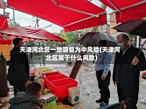 天津河北区一地调整为中风险(天津河北区属于什么风险)-第3张图片