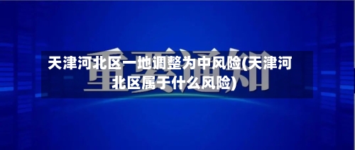 天津河北区一地调整为中风险(天津河北区属于什么风险)-第2张图片