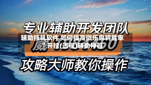 辅助挂机软件 如何提高微乐麻将胜率”开挂(透视)辅助神器