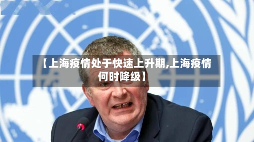 【上海疫情处于快速上升期,上海疫情何时降级】