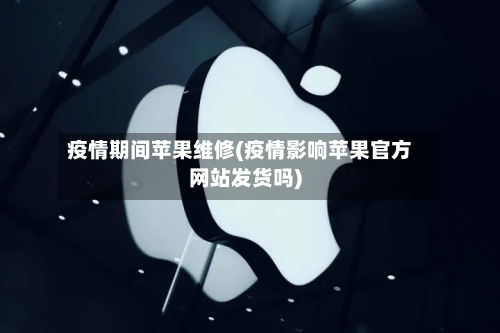 疫情期间苹果维修(疫情影响苹果官方网站发货吗)