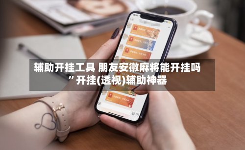 辅助开挂工具 朋友安徽麻将能开挂吗”开挂(透视)辅助神器