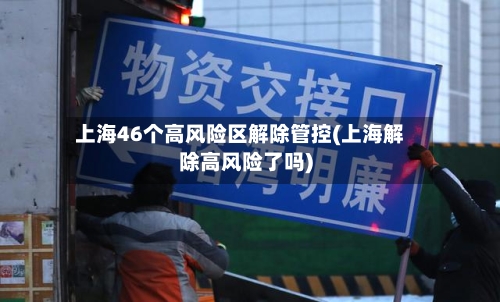 上海46个高风险区解除管控(上海解除高风险了吗)
