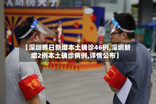 【深圳昨日新增本土确诊46例,深圳新增2例本土确诊病例,详情公布】