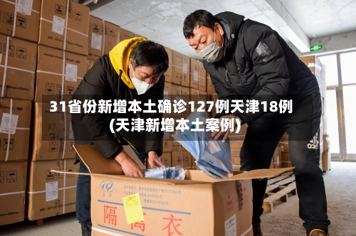 31省份新增本土确诊127例天津18例(天津新增本土案例)